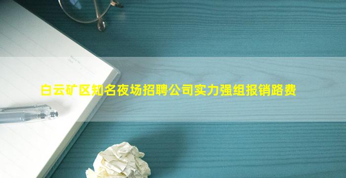 白云矿区知名夜场招聘公司实力强组报销路费